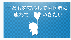 子どもを安心して歯医者に連れて行きたい